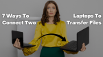 How To Connect Two Laptops To Transfer Files? 7 Easy Ways Explained