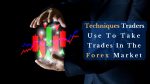 Techniques Traders Use To Take Trades In The Forex Market